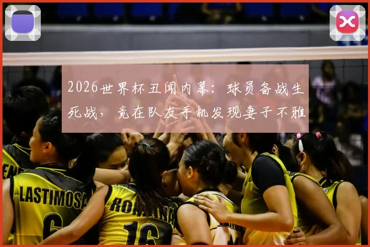 2026世界杯丑闻内幕:球员备战生死战,竟在队友手机发现妻子不雅照,球队如何应对?
