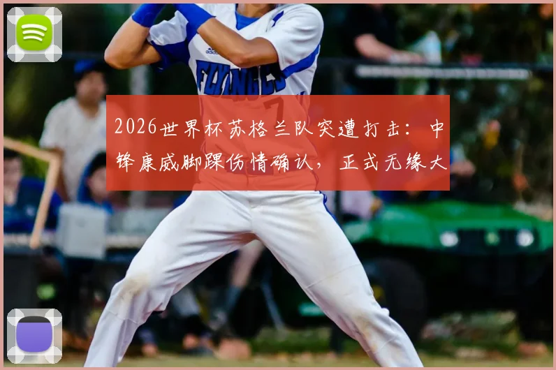 2026世界杯苏格兰队突遭打击：中锋康威脚踝伤情确认，正式无缘大名单，球队锋线如何调整？