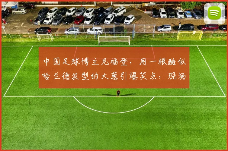 中国足球博主见福登，用一根酷似哈兰德发型的大葱引爆笑点，现场气氛超欢乐