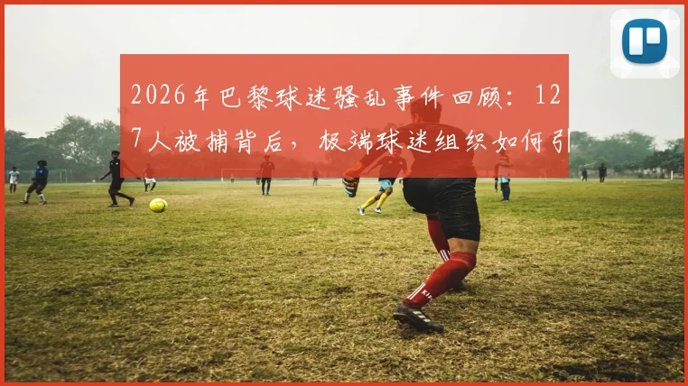 2026年巴黎球迷骚乱事件回顾：127人被捕背后，极端球迷组织如何引发街头失控与警方应对措施