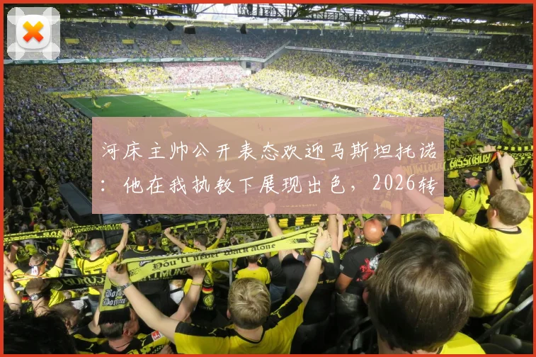 河床主帅公开表态欢迎马斯坦托诺:他在我执教下展现出色,2026转会动态与最新评价一览