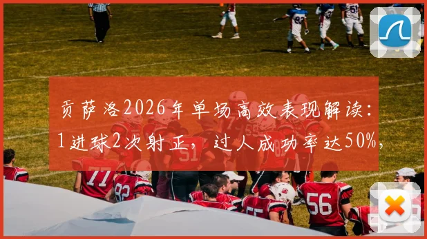 贡萨洛2026年单场高效表现解读：1进球2次射正，过人成功率达50%，评分8.2分展现全能价值