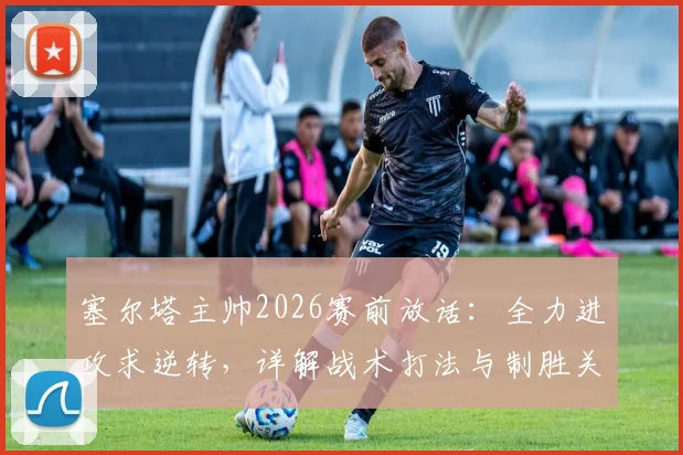 塞尔塔主帅2026赛前放话：全力进攻求逆转，详解战术打法与制胜关键点