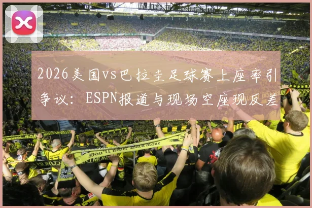 2026美国vs巴拉圭足球赛上座率引争议:ESPN报道与现场空座现反差,剖析官方统计与实际观赛人数不符的深层原因