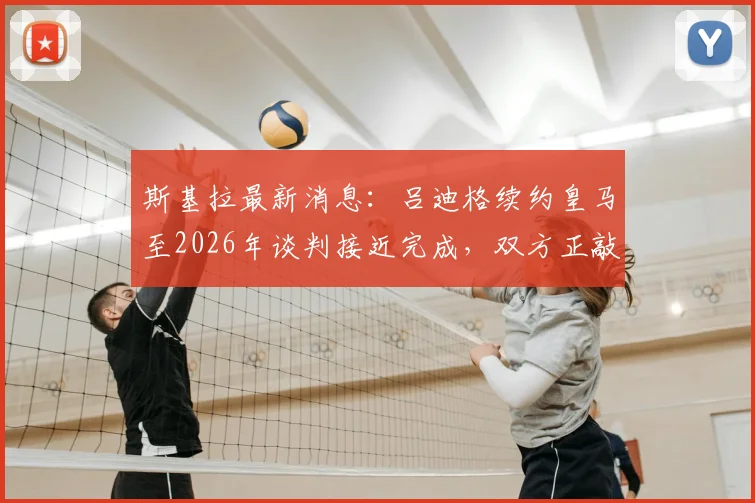 斯基拉最新消息：吕迪格续约皇马至2026年谈判接近完成，双方正敲定最后细节