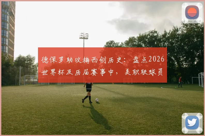 德保罗助攻梅西创历史：盘点2026世界杯及历届赛事中，美职联球员联手进球的经典时刻