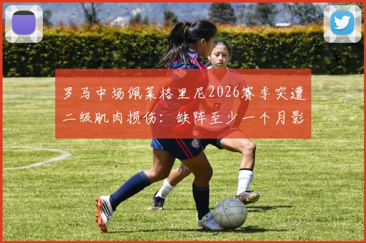 罗马中场佩莱格里尼2026赛季突遭二级肌肉损伤:缺阵至少一个月影响解析与球队应对方案