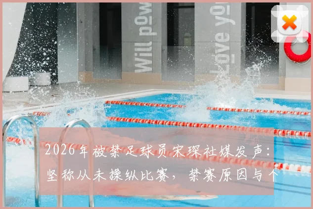 2026年被禁足球员宋琛社媒发声:坚称从未操纵比赛,禁赛原因与个人影响深度剖析
