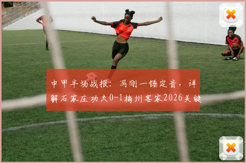中甲半场战报：冯刚一锤定音，详解石家庄功夫0-1梅州客家2026关键一役