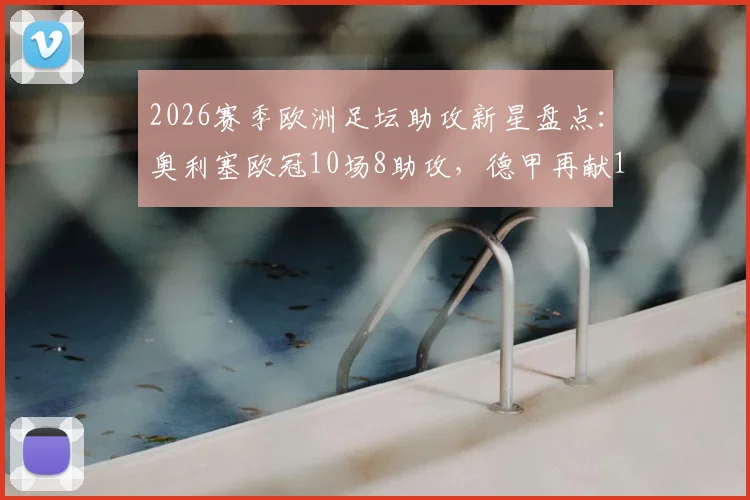 2026赛季欧洲足坛助攻新星盘点：奥利塞欧冠10场8助攻，德甲再献18次，谁是隐藏发动机？