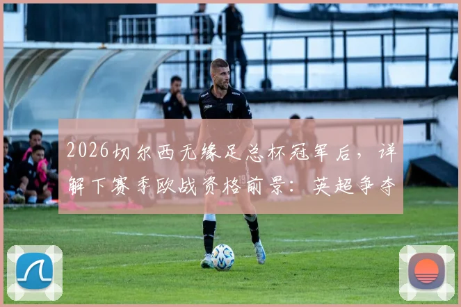 2026切尔西无缘足总杯冠军后，详解下赛季欧战资格前景：英超争夺形势分析与关键赛程解读