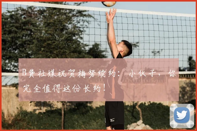B费社媒祝贺梅努续约：小伙子，你完全值得这份长约！