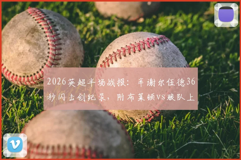 2026英超半场战报：辛谢尔伍德36秒闪击创纪录，附布莱顿vs狼队上半场进球视频回放与深度分析