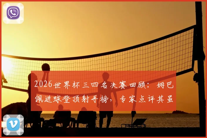 2026世界杯三四名决赛回顾:姆巴佩进球登顶射手榜,专家点评其虽败犹荣表现