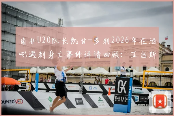 南非U20队长凯甘-多利2026年在酒吧遇刺身亡事件详情回顾：亚当斯好友悲剧始末与南非足球安全反思