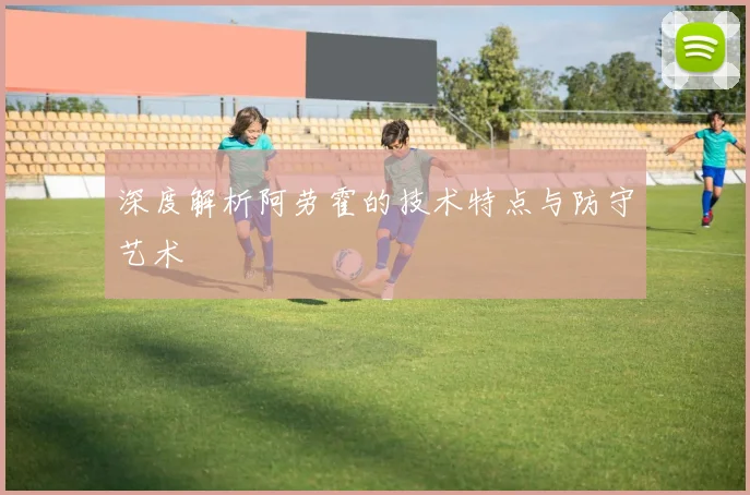 深度解析阿劳霍的技术特点与防守艺术