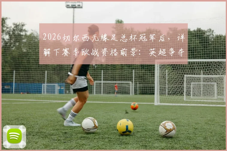 2026切尔西无缘足总杯冠军后，详解下赛季欧战资格前景：英超争夺形势分析与关键赛程解读