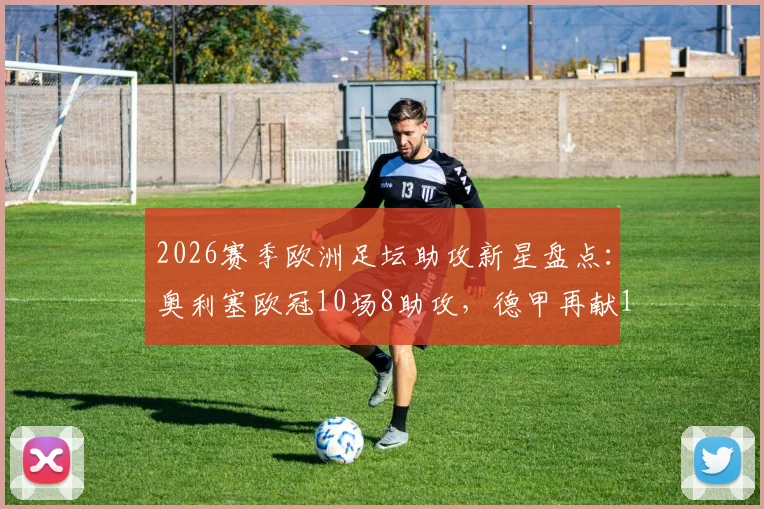 2026赛季欧洲足坛助攻新星盘点：奥利塞欧冠10场8助攻，德甲再献18次，谁是隐藏发动机？