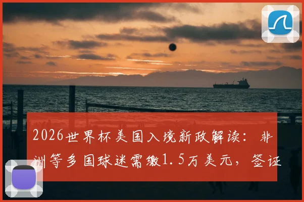 2026世界杯美国入境新政解读：非洲等多国球迷需缴1.5万美元，签证与费用详解