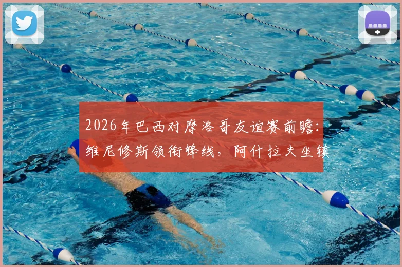 2026年巴西对摩洛哥友谊赛前瞻：维尼修斯领衔锋线，阿什拉夫坐镇后防，内马尔伤缺影响解析及直播信息汇总