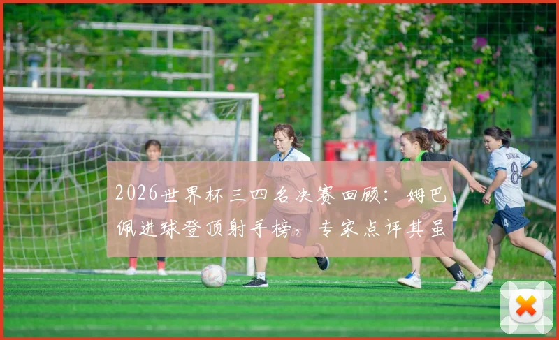 2026世界杯三四名决赛回顾：姆巴佩进球登顶射手榜，专家点评其虽败犹荣表现