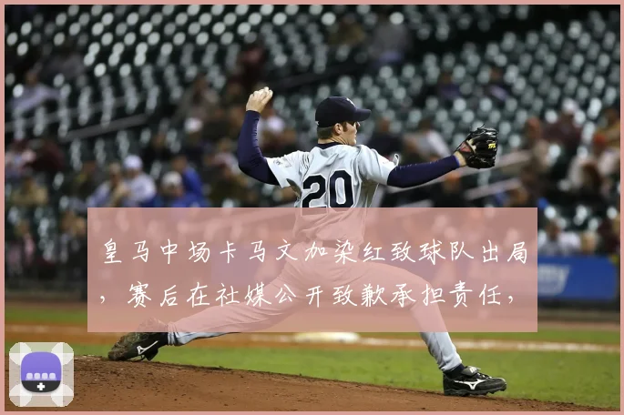 皇马中场卡马文加染红致球队出局，赛后在社媒公开致歉承担责任，事件全过程回顾与深度影响分析