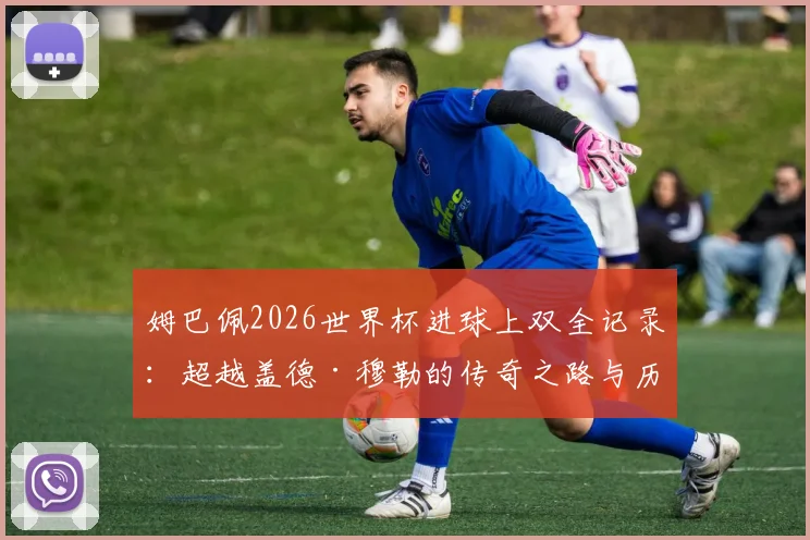 姆巴佩2026世界杯进球上双全记录:超越盖德·穆勒的传奇之路与历史数据深度对比