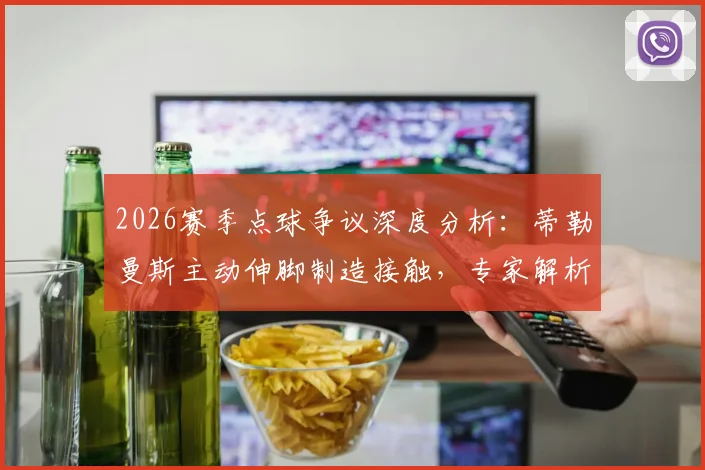 2026赛季点球争议深度分析:蒂勒曼斯主动伸脚制造接触,专家解析VAR介入边界与裁判尺度把握