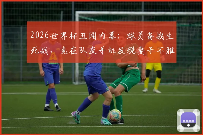 2026世界杯丑闻内幕：球员备战生死战，竟在队友手机发现妻子不雅照，球队如何应对？